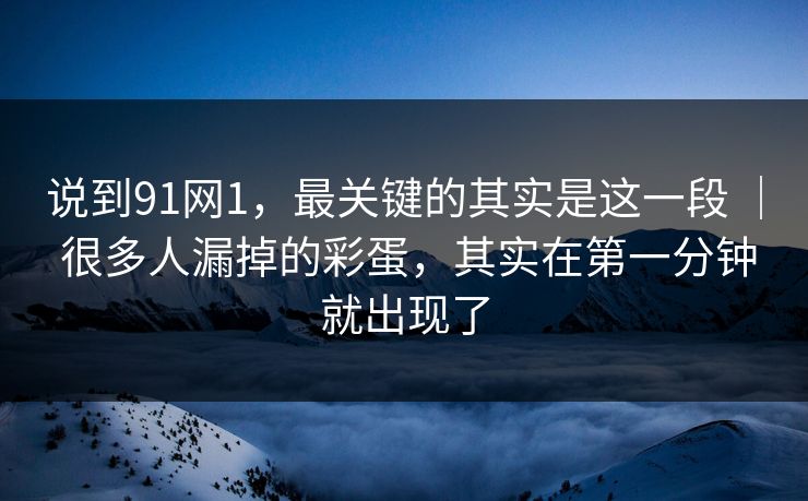 说到91网1,最关键的其实是这一段 | 很多人漏掉的彩蛋,其实在第一分钟就出现了 说到91网1,最关键的其实是这一段 | 很多人漏掉的彩蛋,其实在第一分钟就出现了