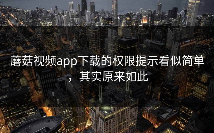 蘑菇视频app下载的权限提示看似简单，其实原来如此