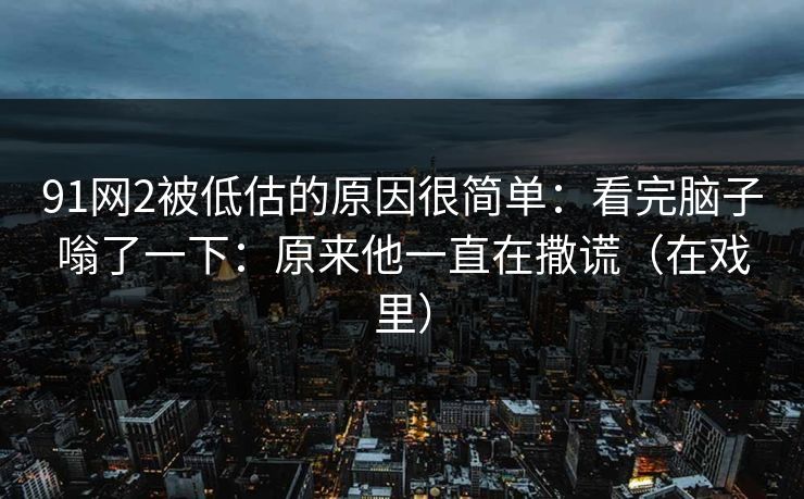 91网2被低估的原因很简单：看完脑子嗡了一下：原来他一直在撒谎（在戏里）