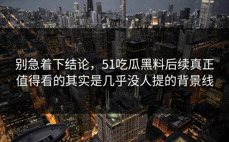 别急着下结论，51吃瓜黑料后续真正值得看的其实是几乎没人提的背景线
