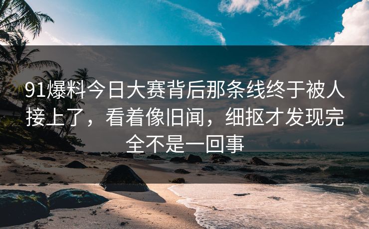 91爆料今日大赛背后那条线终于被人接上了，看着像旧闻，细抠才发现完全不是一回事