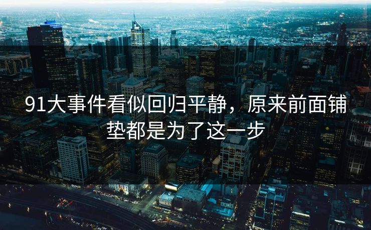 91大事件看似回归平静，原来前面铺垫都是为了这一步